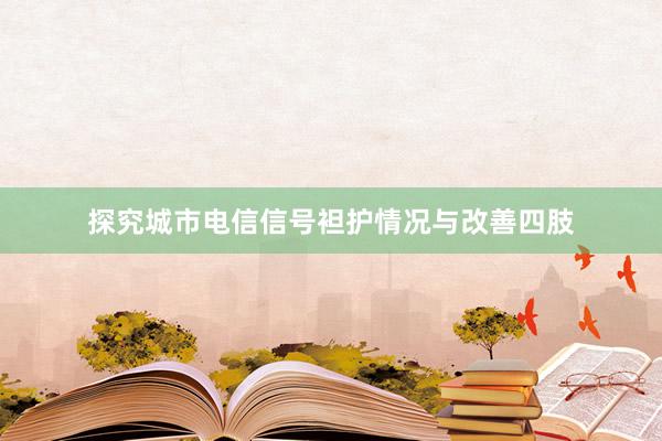 探究城市电信信号袒护情况与改善四肢