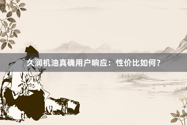 久润机油真确用户响应：性价比如何？