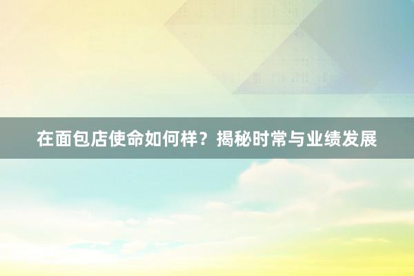 在面包店使命如何样？揭秘时常与业绩发展