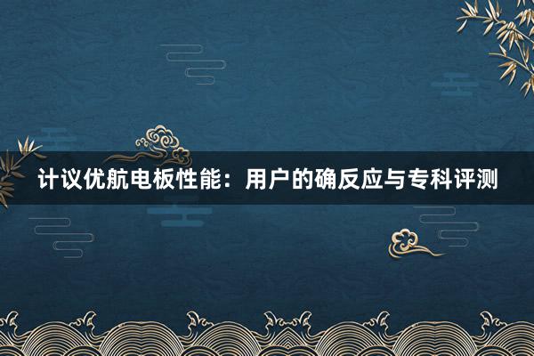 计议优航电板性能：用户的确反应与专科评测