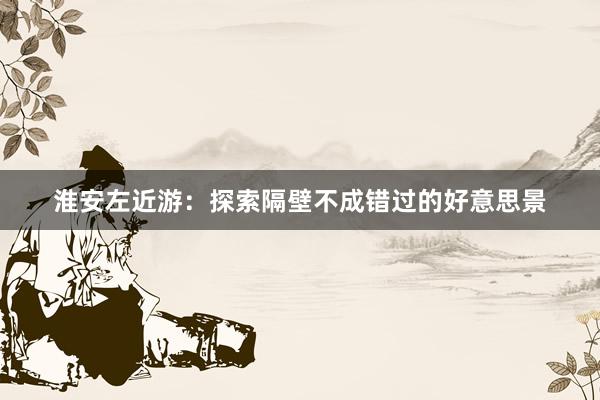 淮安左近游：探索隔壁不成错过的好意思景