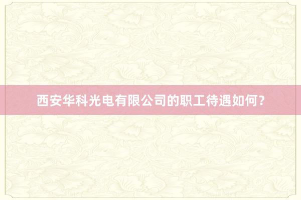 西安华科光电有限公司的职工待遇如何？